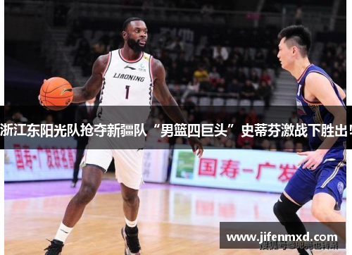 浙江东阳光队抢夺新疆队“男篮四巨头”史蒂芬激战下胜出！
