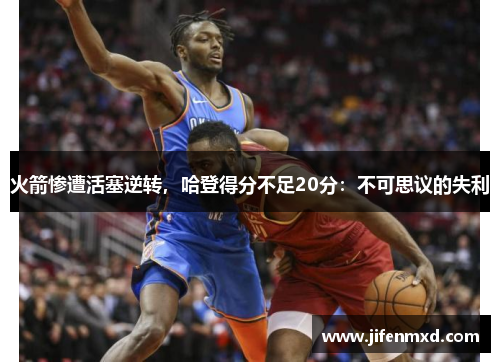火箭惨遭活塞逆转，哈登得分不足20分：不可思议的失利
