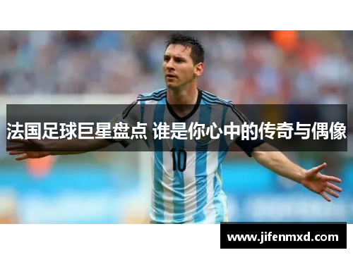 法国足球巨星盘点 谁是你心中的传奇与偶像