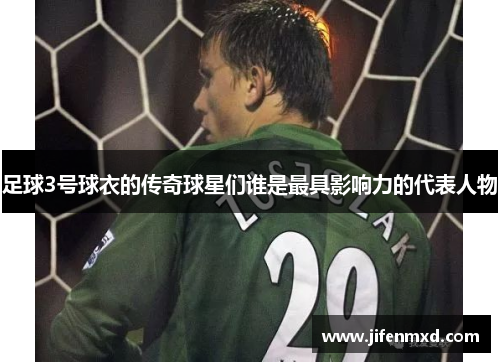 足球3号球衣的传奇球星们谁是最具影响力的代表人物