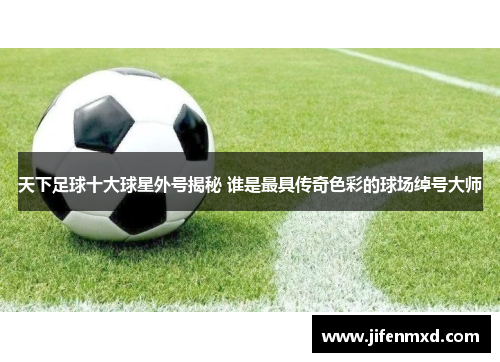 天下足球十大球星外号揭秘 谁是最具传奇色彩的球场绰号大师