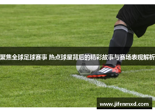 聚焦全球足球赛事 热点球星背后的精彩故事与赛场表现解析