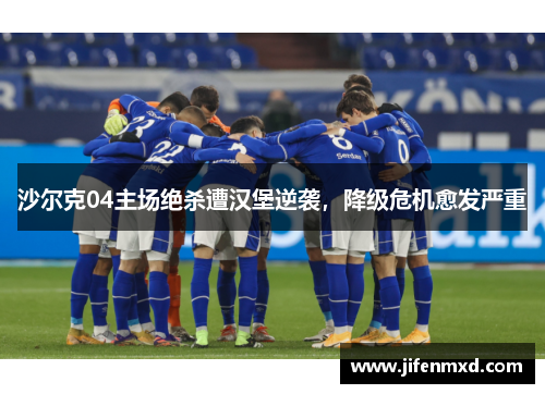 沙尔克04主场绝杀遭汉堡逆袭，降级危机愈发严重
